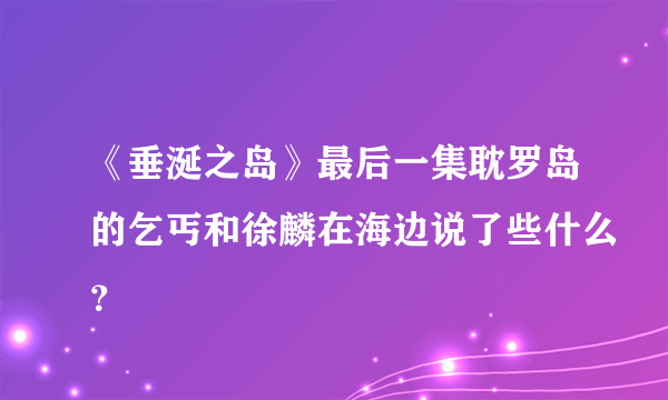 《垂涎之岛》最后一集耽罗岛的乞丐和徐麟在海边说了些什么？