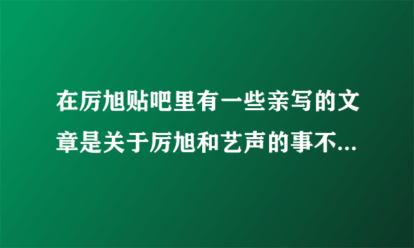 在厉旭贴吧里有一些亲写的文章是关于厉旭和艺声的事不知道是不是真的~~~