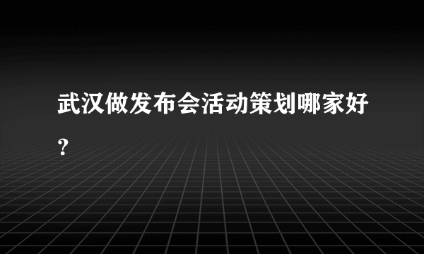 武汉做发布会活动策划哪家好？