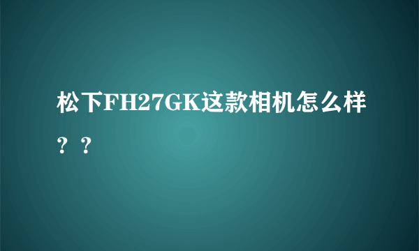 松下FH27GK这款相机怎么样？？