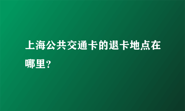 上海公共交通卡的退卡地点在哪里？