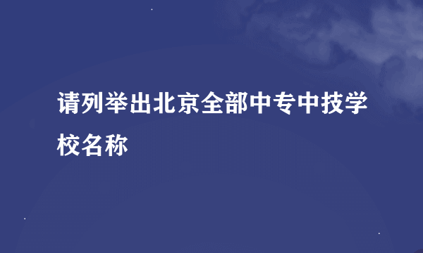 请列举出北京全部中专中技学校名称