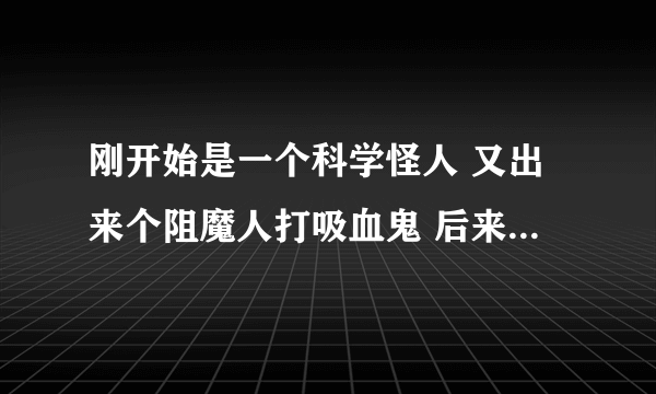 刚开始是一个科学怪人 又出来个阻魔人打吸血鬼 后来他被感染成狼人了 女主角为救他被他扑死了