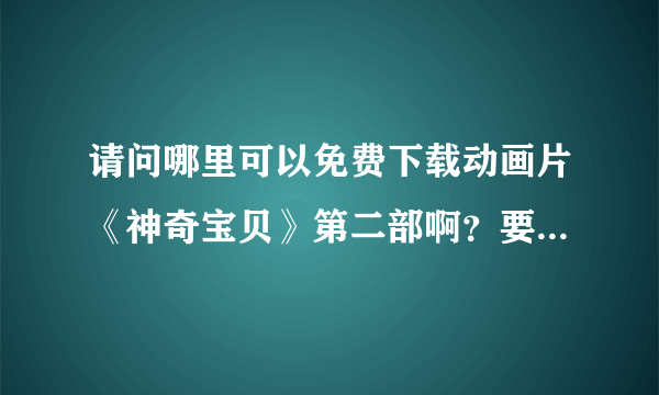 请问哪里可以免费下载动画片《神奇宝贝》第二部啊？要国语版的！