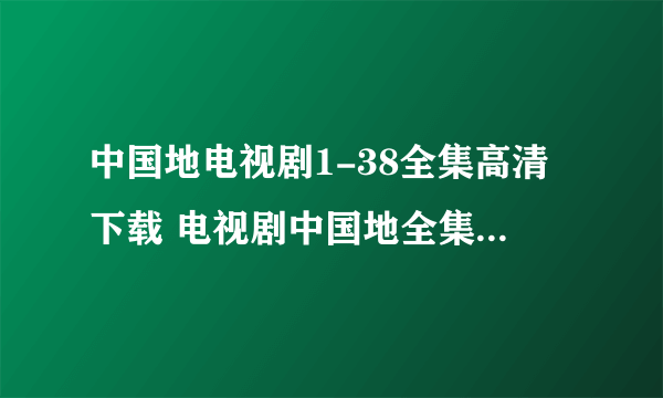 中国地电视剧1-38全集高清下载 电视剧中国地全集在线观看 中国地全集