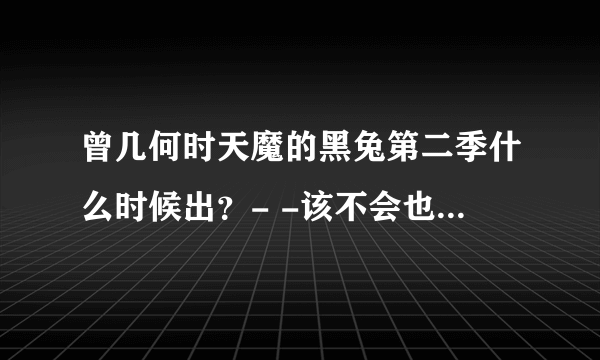 曾几何时天魔的黑兔第二季什么时候出？- -该不会也不出了吧