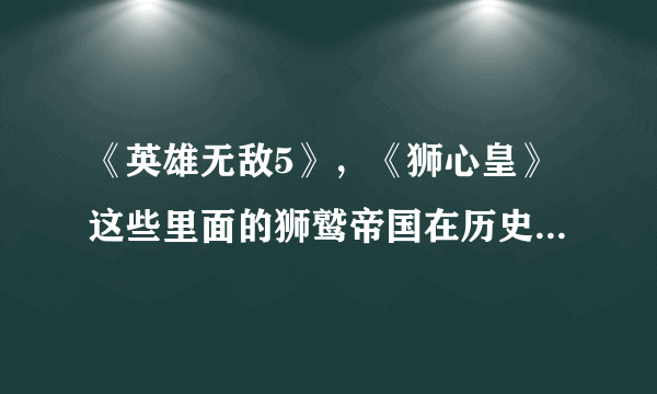 《英雄无敌5》，《狮心皇》这些里面的狮鹫帝国在历史上是什么国家？介绍下或者给份相关资料啊，谢谢了！