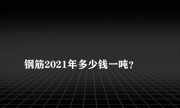 
钢筋2021年多少钱一吨？

