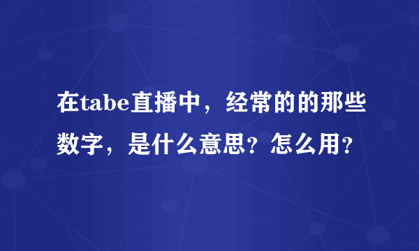 在tabe直播中，经常的的那些数字，是什么意思？怎么用？