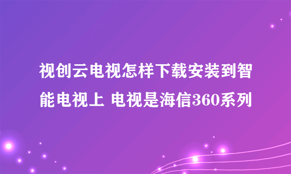 视创云电视怎样下载安装到智能电视上 电视是海信360系列