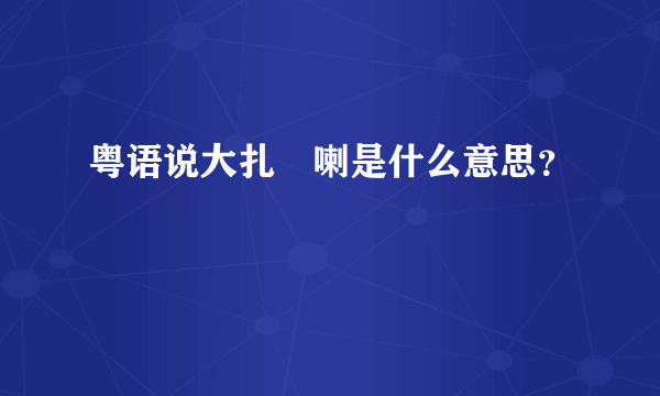 粤语说大扎啲喇是什么意思？