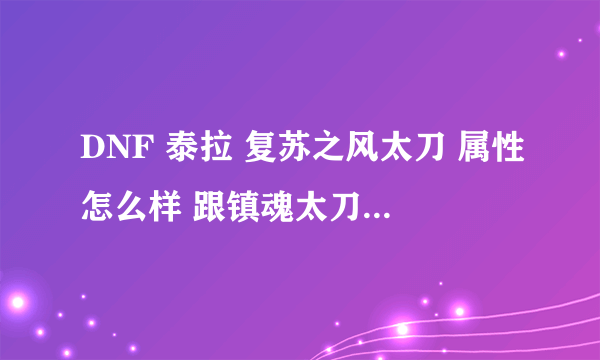 DNF 泰拉 复苏之风太刀 属性怎么样 跟镇魂太刀相比的话 值得做吗？