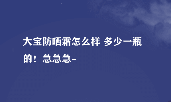 大宝防晒霜怎么样 多少一瓶的！急急急~