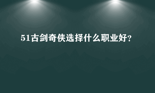 51古剑奇侠选择什么职业好？