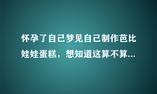 怀孕了自己梦见自己制作芭比娃娃蛋糕，想知道这算不算胎梦，我会生男孩还是女孩