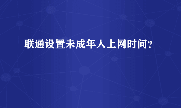 联通设置未成年人上网时间？