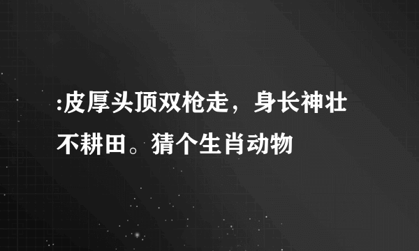 :皮厚头顶双枪走，身长神壮不耕田。猜个生肖动物