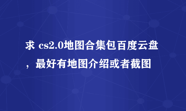 求 cs2.0地图合集包百度云盘，最好有地图介绍或者截图