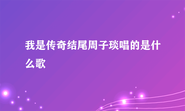 我是传奇结尾周子琰唱的是什么歌