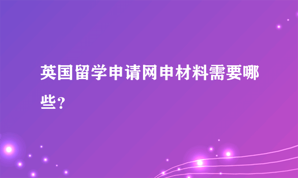 英国留学申请网申材料需要哪些？