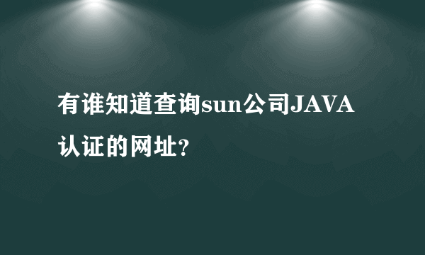 有谁知道查询sun公司JAVA认证的网址？