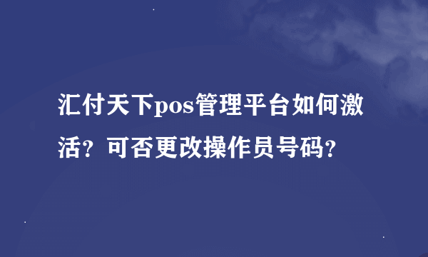 汇付天下pos管理平台如何激活？可否更改操作员号码？