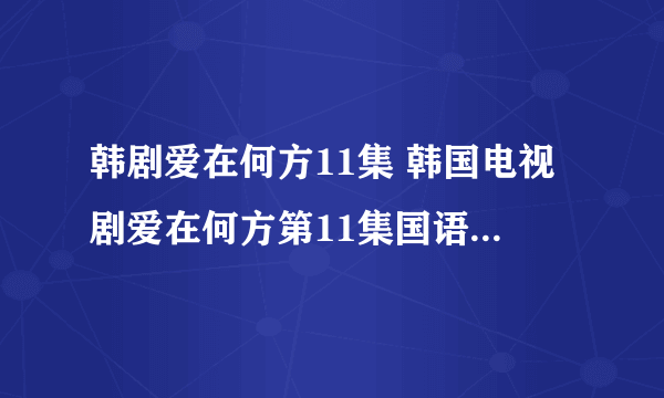 韩剧爱在何方11集 韩国电视剧爱在何方第11集国语版 爱在何方11集12集优酷