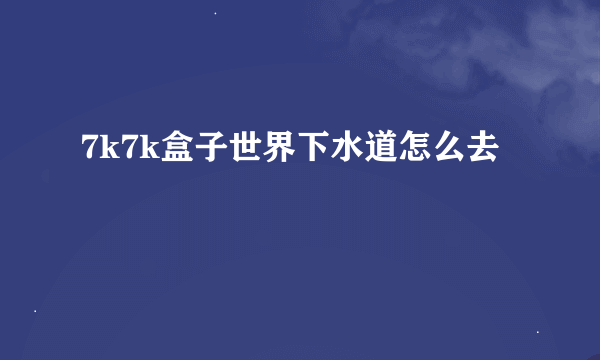 7k7k盒子世界下水道怎么去