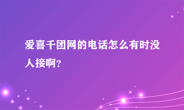 爱喜千团网的电话怎么有时没人接啊？