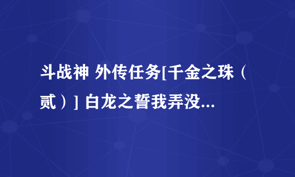 斗战神 外传任务[千金之珠（贰）] 白龙之誓我弄没了 怎么接弄回来 去哪里接任务 求大神解？