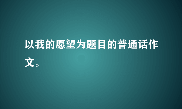 以我的愿望为题目的普通话作文。