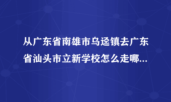 从广东省南雄市乌迳镇去广东省汕头市立新学校怎么走哪条路更近