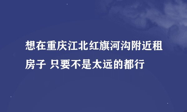 想在重庆江北红旗河沟附近租房子 只要不是太远的都行