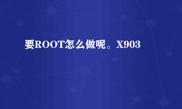 要ROOT怎么做呢。X903