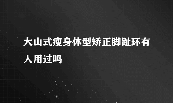 大山式瘦身体型矫正脚趾环有人用过吗