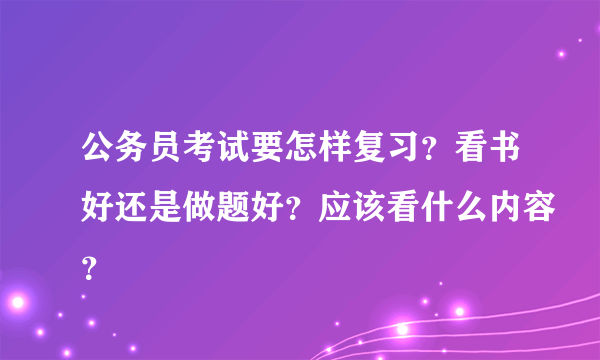 公务员考试要怎样复习？看书好还是做题好？应该看什么内容？