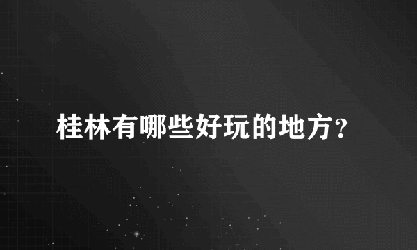 桂林有哪些好玩的地方？