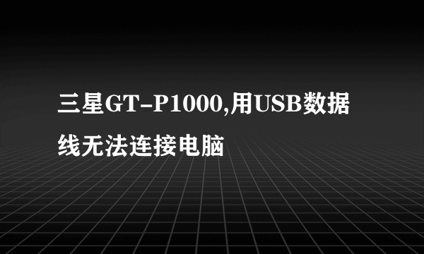 三星GT-P1000,用USB数据线无法连接电脑