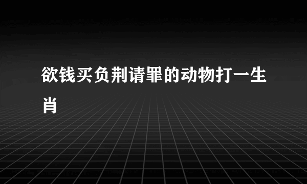 欲钱买负荆请罪的动物打一生肖