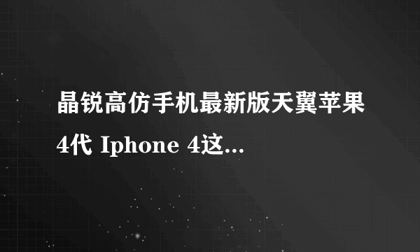 晶锐高仿手机最新版天翼苹果4代 Iphone 4这款好用吗？