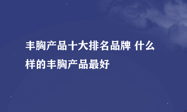 丰胸产品十大排名品牌 什么样的丰胸产品最好