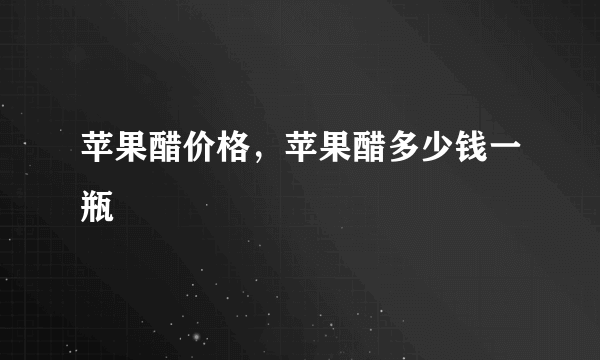 苹果醋价格，苹果醋多少钱一瓶