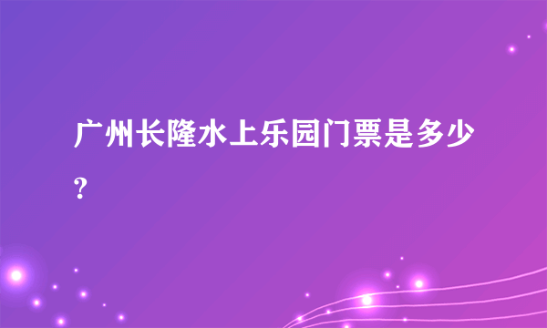 广州长隆水上乐园门票是多少?