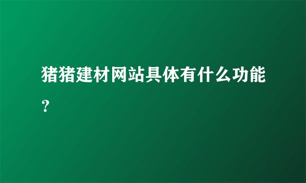 猪猪建材网站具体有什么功能？