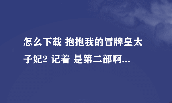 怎么下载 抱抱我的冒牌皇太子妃2 记着 是第二部啊 知道的谢谢