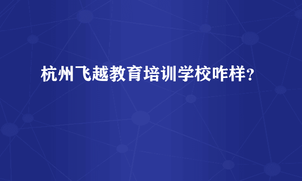 杭州飞越教育培训学校咋样？