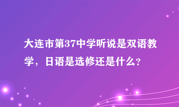 大连市第37中学听说是双语教学，日语是选修还是什么？