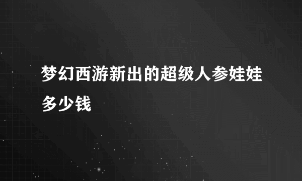 梦幻西游新出的超级人参娃娃多少钱