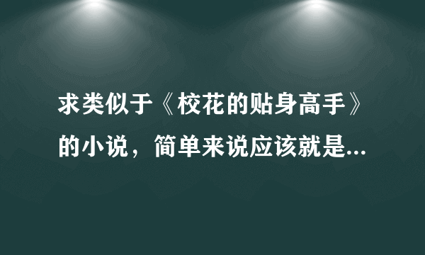 求类似于《校花的贴身高手》的小说，简单来说应该就是玄幻都市文吧