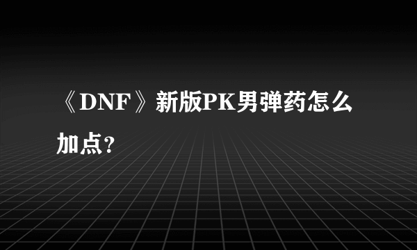 《DNF》新版PK男弹药怎么加点？